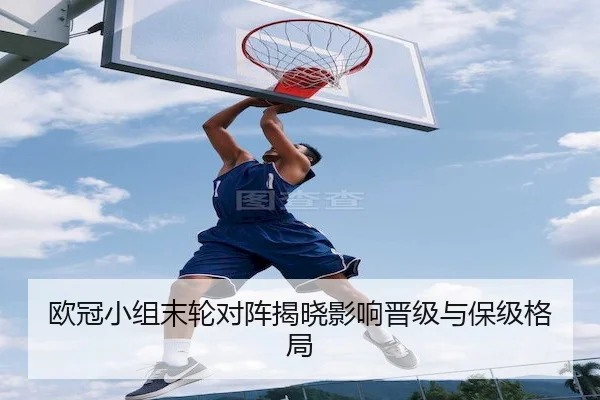欧冠小组末轮对阵揭晓影响晋级与保级格局
