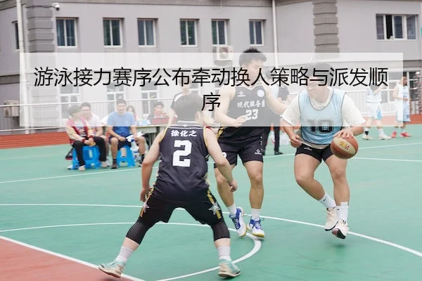 游泳接力赛序公布牵动换人策略与派发顺序
